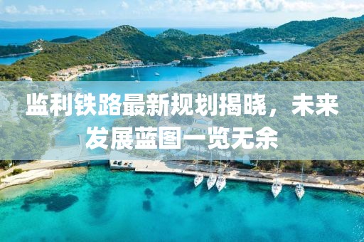 監(jiān)利鐵路最新規(guī)劃揭曉，未來發(fā)展藍(lán)圖一覽無余