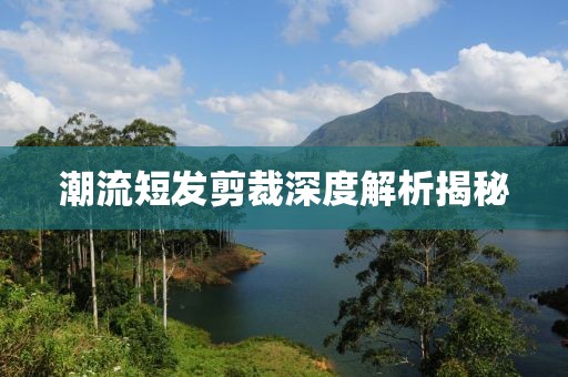 潮流短發(fā)剪裁深度解析揭秘