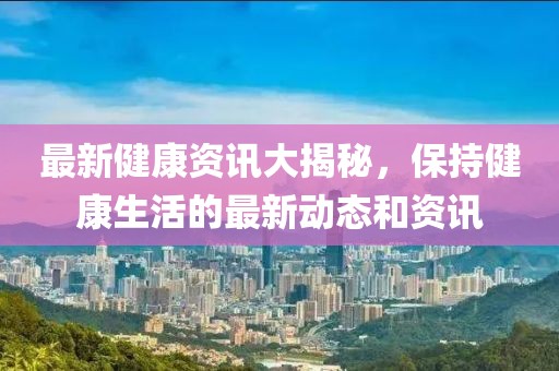 最新健康資訊大揭秘，保持健康生活的最新動(dòng)態(tài)和資訊