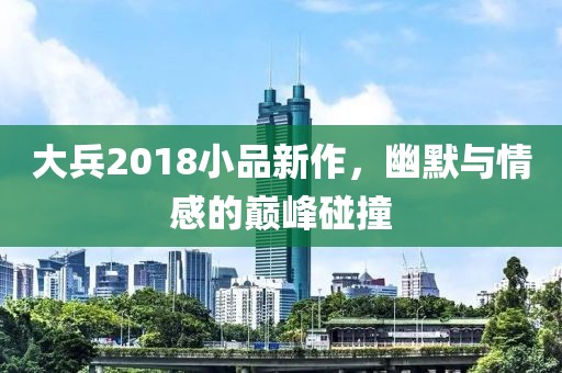 大兵2018小品新作，幽默與情感的巔峰碰撞