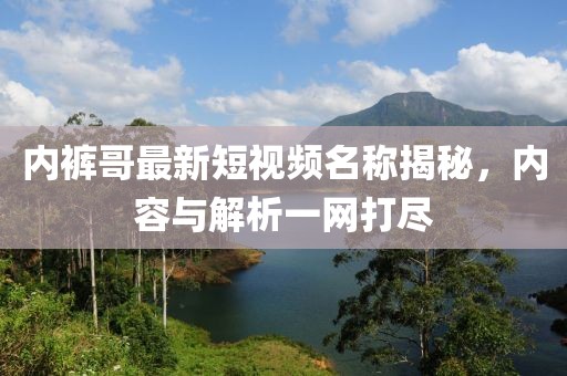 內(nèi)褲哥最新短視頻名稱揭秘，內(nèi)容與解析一網(wǎng)打盡