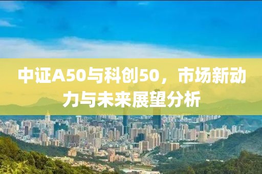 中證A50與科創(chuàng)50，市場(chǎng)新動(dòng)力與未來展望分析