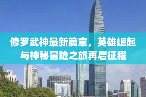 修羅武神最新篇章，英雄崛起與神秘冒險(xiǎn)之旅再啟征程