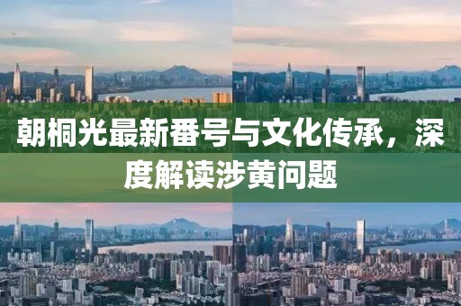 朝桐光最新番號與文化傳承，深度解讀涉黃問題