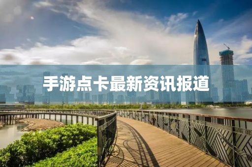 手游點卡最新資訊報道
