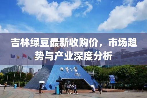 吉林綠豆最新收購價，市場趨勢與產(chǎn)業(yè)深度分析