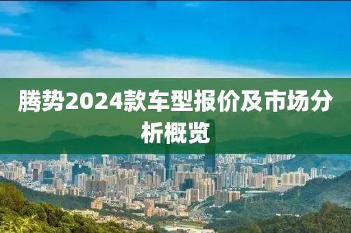 騰勢2024款車型報(bào)價(jià)及市場分析概覽