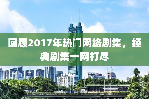 回顧2017年熱門網(wǎng)絡劇集，經(jīng)典劇集一網(wǎng)打盡