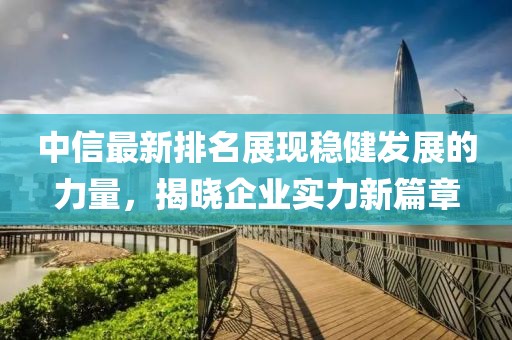 中信最新排名展現(xiàn)穩(wěn)健發(fā)展的力量，揭曉企業(yè)實(shí)力新篇章