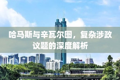 哈馬斯與辛瓦爾圖，復(fù)雜涉政議題的深度解析