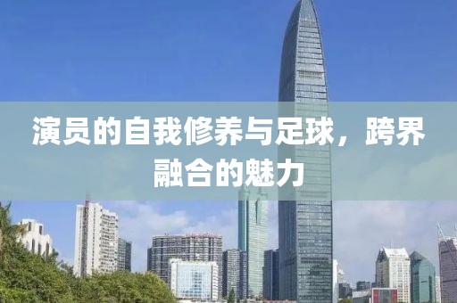 演員的自我修養(yǎng)與足球，跨界融合的魅力