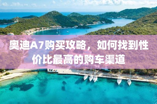 奧迪A7購買攻略，如何找到性價比最高的購車渠道