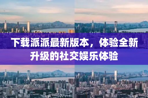下載派派最新版本，體驗(yàn)全新升級(jí)的社交娛樂體驗(yàn)