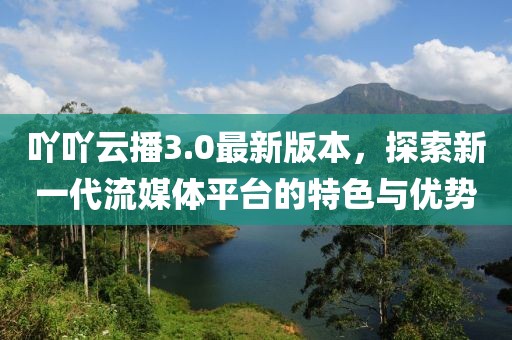 吖吖云播3.0最新版本，探索新一代流媒體平臺(tái)的特色與優(yōu)勢(shì)