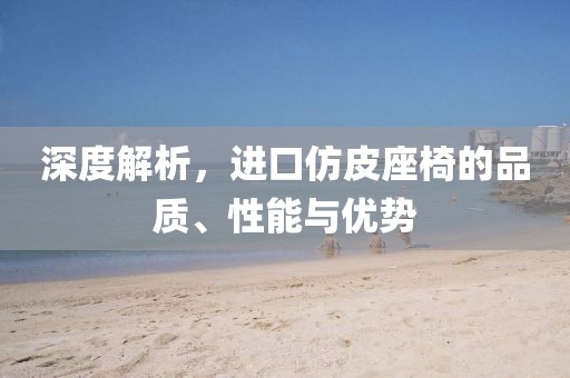 深度解析，進(jìn)口仿皮座椅的品質(zhì)、性能與優(yōu)勢