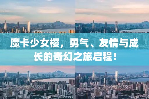 魔卡少女櫻，勇氣、友情與成長的奇幻之旅啟程！