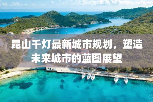 昆山千燈最新城市規(guī)劃，塑造未來城市的藍(lán)圖展望