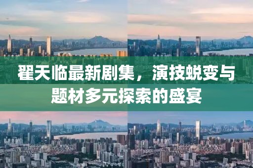 翟天臨最新劇集，演技蛻變與題材多元探索的盛宴