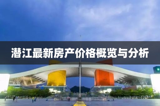 潛江最新房產(chǎn)價格概覽與分析