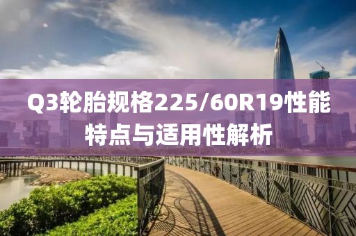 Q3輪胎規(guī)格225/60R19性能特點與適用性解析