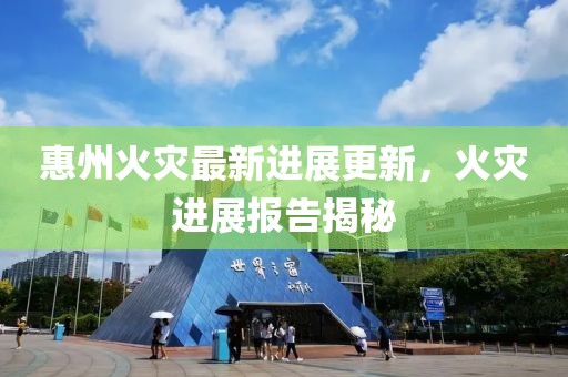 惠州火災(zāi)最新進(jìn)展更新，火災(zāi)進(jìn)展報告揭秘