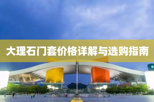 大理石門(mén)套價(jià)格詳解與選購(gòu)指南