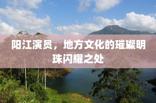 陽江演員，地方文化的璀璨明珠閃耀之處