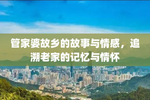 管家婆故鄉(xiāng)的故事與情感，追溯老家的記憶與情懷