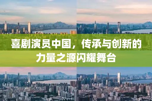 喜劇演員中國(guó)，傳承與創(chuàng)新的力量之源閃耀舞臺(tái)