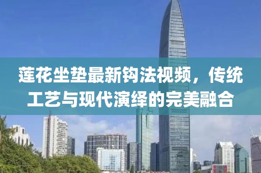 蓮花坐墊最新鉤法視頻，傳統(tǒng)工藝與現(xiàn)代演繹的完美融合