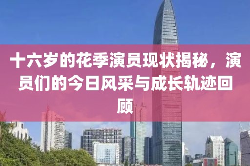 十六歲的花季演員現(xiàn)狀揭秘，演員們的今日風采與成長軌跡回顧