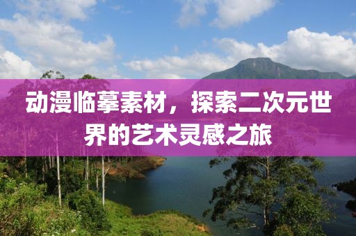 動(dòng)漫臨摹素材，探索二次元世界的藝術(shù)靈感之旅