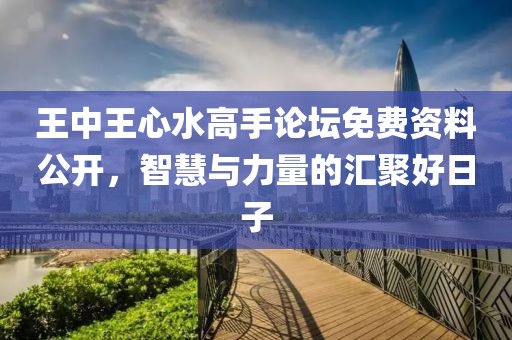 王中王心水高手論壇免費(fèi)資料公開，智慧與力量的匯聚好日子