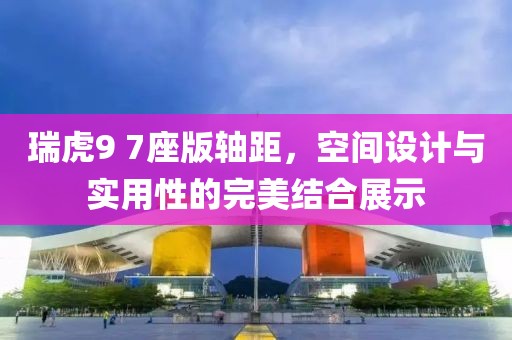 瑞虎9 7座版軸距，空間設計與實用性的完美結合展示