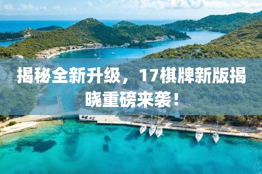 揭秘全新升級，17棋牌新版揭曉重磅來襲！
