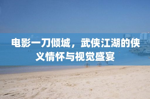 電影一刀傾城，武俠江湖的俠義情懷與視覺盛宴