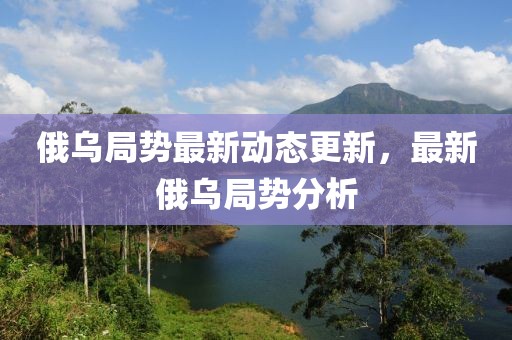 俄烏局勢(shì)最新動(dòng)態(tài)更新，最新俄烏局勢(shì)分析