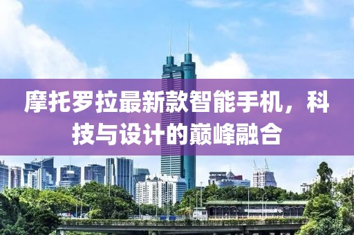 摩托羅拉最新款智能手機(jī)，科技與設(shè)計(jì)的巔峰融合