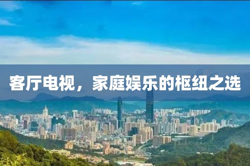 客廳電視，家庭娛樂的樞紐之選
