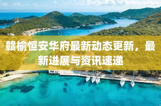 贛榆恒安華府最新動態(tài)更新，最新進展與資訊速遞
