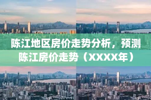 陳江地區(qū)房價走勢分析，預測陳江房價走勢（XXXX年）