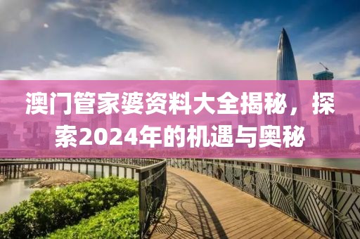 澳門管家婆資料大全揭秘，探索2024年的機(jī)遇與奧秘