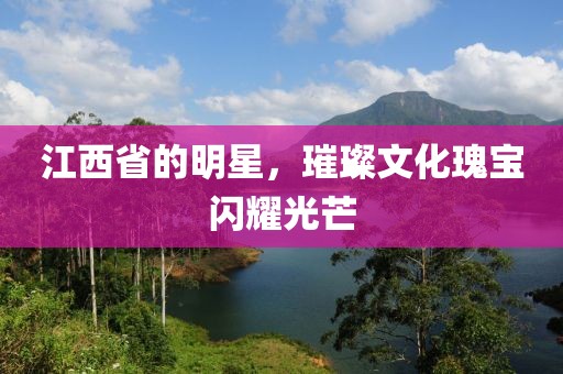 江西省的明星，璀璨文化瑰寶閃耀光芒