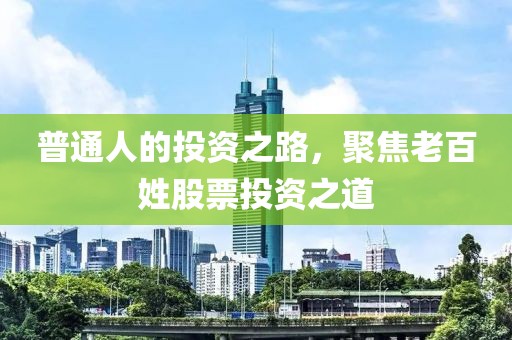 普通人的投資之路，聚焦老百姓股票投資之道