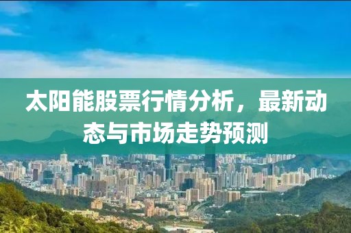 太陽能股票行情分析，最新動態(tài)與市場走勢預測