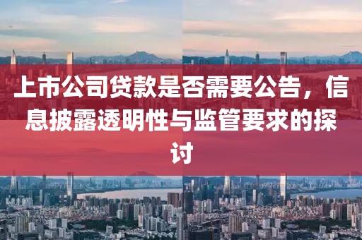 上市公司貸款是否需要公告，信息披露透明性與監(jiān)管要求的探討