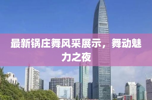 最新鍋莊舞風(fēng)采展示，舞動魅力之夜