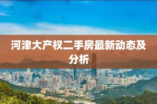 河津大產(chǎn)權(quán)二手房最新動態(tài)及分析