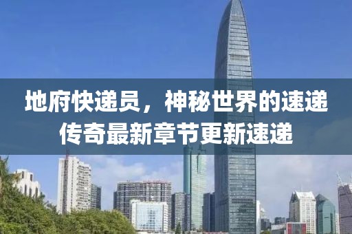 地府快遞員，神秘世界的速遞傳奇最新章節(jié)更新速遞
