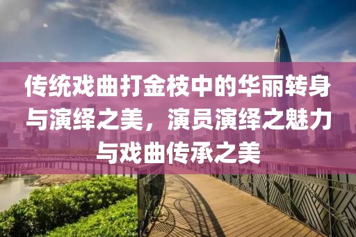 傳統(tǒng)戲曲打金枝中的華麗轉(zhuǎn)身與演繹之美，演員演繹之魅力與戲曲傳承之美